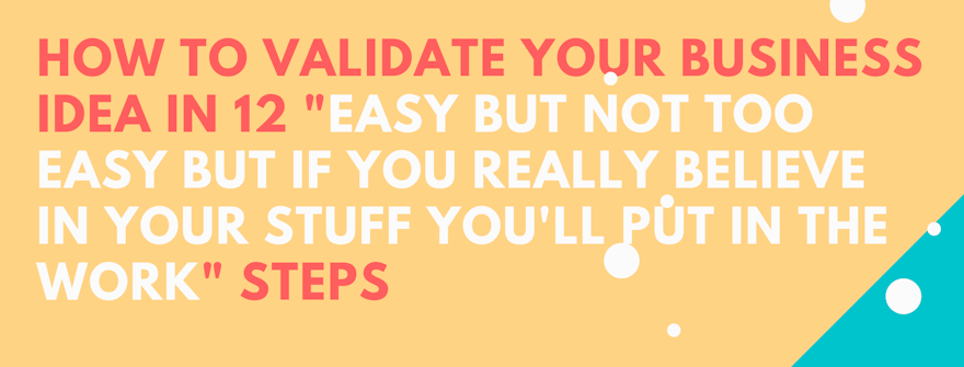 How to validate your Business idea in 12 "easy but not too easy but if you really believe in your stuff you'll put in the work" steps