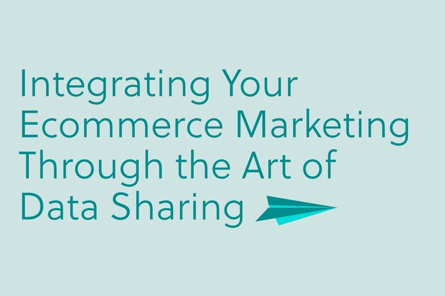 Integrating Your Ecommerce Marketing Through the Art of Data Sharing