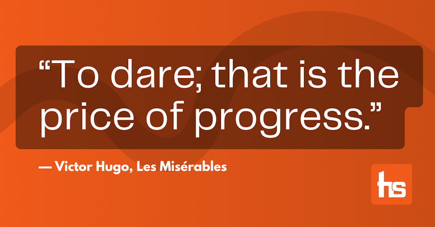 To dare; that is the price of progress. -Victor Hugo, Les Misérables