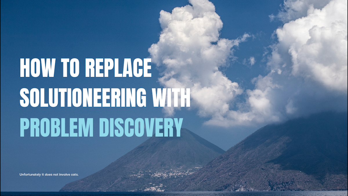 A Discovery-first mindset: replace solutioneering with Problem Discovery