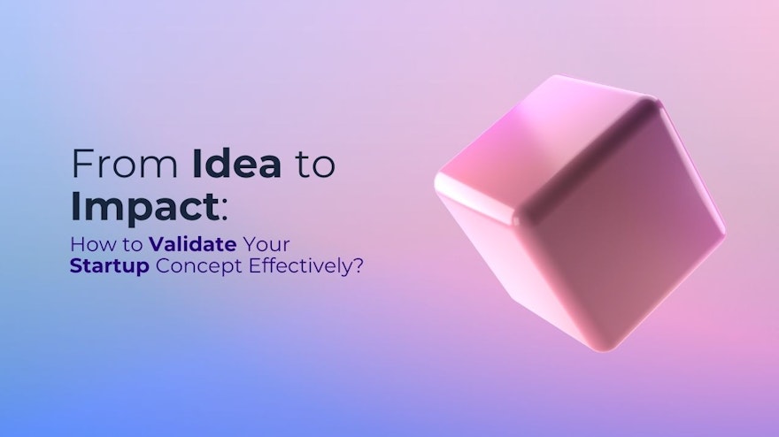 From Idea to Impact: How to Validate Your Startup Concept Effectively