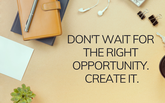 dont wait for the right opportunity. create it..png